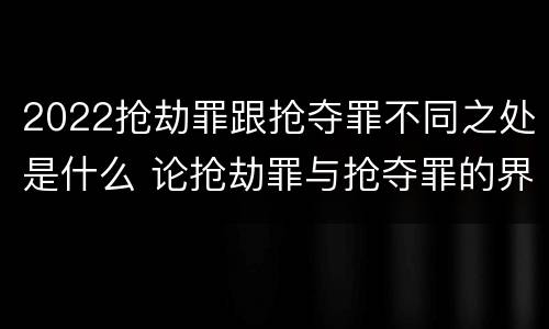 2022抢劫罪跟抢夺罪不同之处是什么 论抢劫罪与抢夺罪的界限