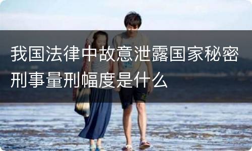 我国法律中故意泄露国家秘密刑事量刑幅度是什么