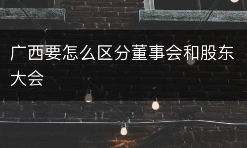 广西要怎么区分董事会和股东大会