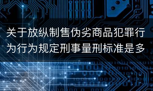 关于放纵制售伪劣商品犯罪行为行为规定刑事量刑标准是多少