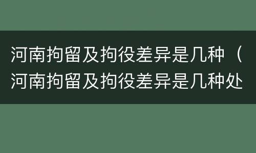 河南拘留及拘役差异是几种（河南拘留及拘役差异是几种处罚）