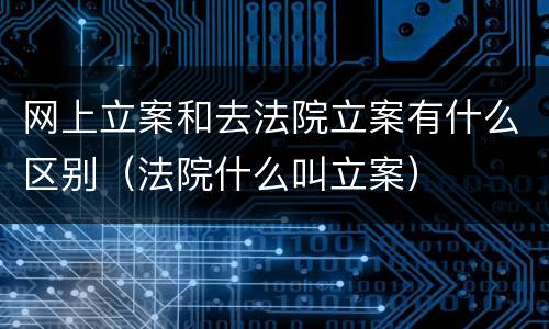 网上立案和去法院立案有什么区别（法院什么叫立案）