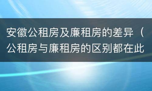 安徽公租房及廉租房的差异（公租房与廉租房的区别都在此,别再搞错了!）