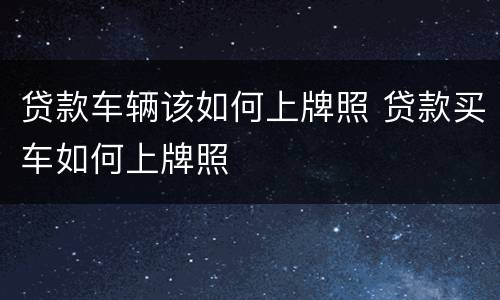 贷款车辆该如何上牌照 贷款买车如何上牌照