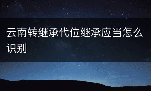 云南转继承代位继承应当怎么识别