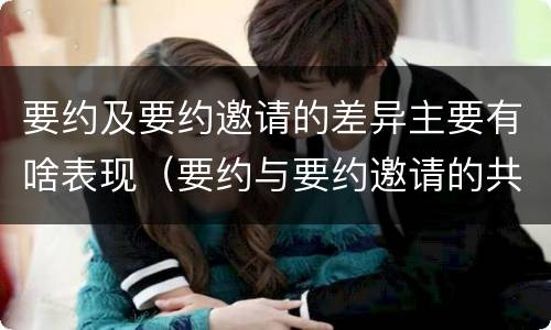 要约及要约邀请的差异主要有啥表现（要约与要约邀请的共同特征）