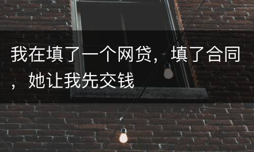 我在填了一个网贷，填了合同，她让我先交钱