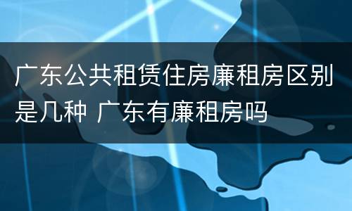 广东公共租赁住房廉租房区别是几种 广东有廉租房吗