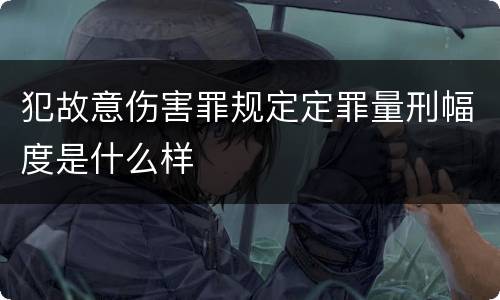 犯故意伤害罪规定定罪量刑幅度是什么样