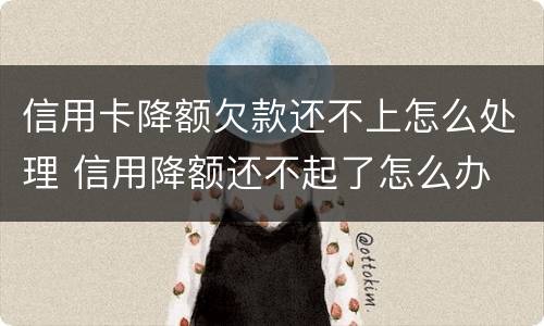 信用卡降额欠款还不上怎么处理 信用降额还不起了怎么办