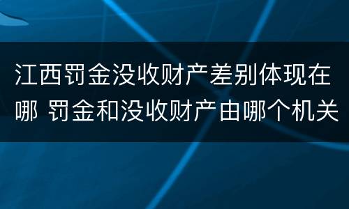 江西罚金没收财产差别体现在哪 罚金和没收财产由哪个机关执行
