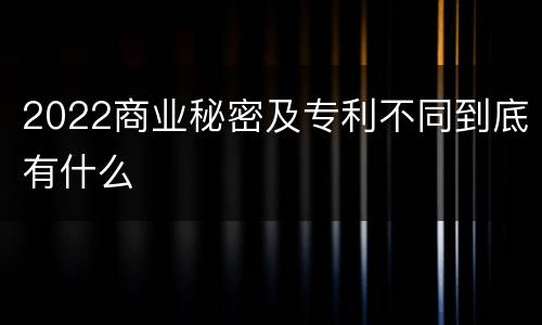 2022商业秘密及专利不同到底有什么