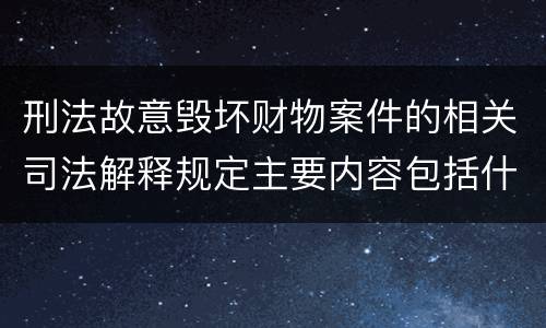 刑法故意毁坏财物案件的相关司法解释规定主要内容包括什么