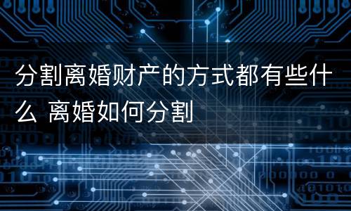 分割离婚财产的方式都有些什么 离婚如何分割