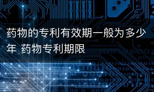 药物的专利有效期一般为多少年 药物专利期限