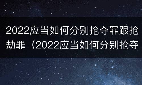 2022应当如何分别抢夺罪跟抢劫罪（2022应当如何分别抢夺罪跟抢劫罪呢）