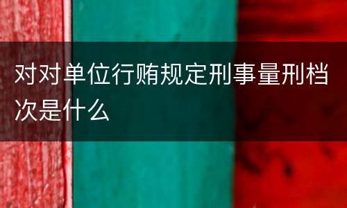 对对单位行贿规定刑事量刑档次是什么
