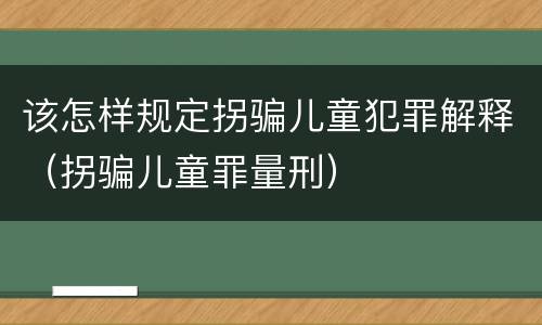 该怎样规定拐骗儿童犯罪解释（拐骗儿童罪量刑）