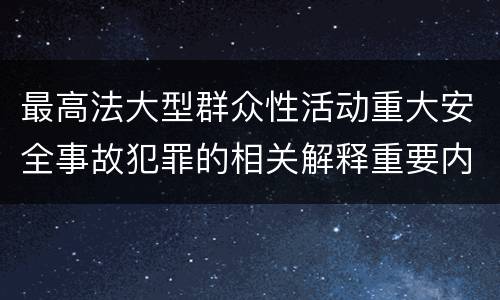 最高法大型群众性活动重大安全事故犯罪的相关解释重要内容是什么