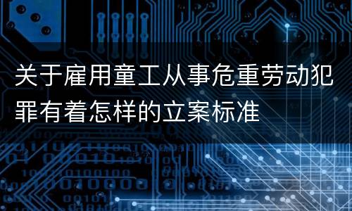 关于雇用童工从事危重劳动犯罪有着怎样的立案标准