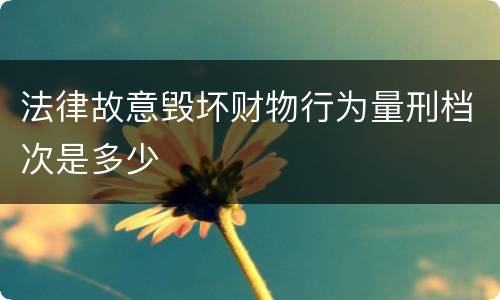 法律故意毁坏财物行为量刑档次是多少