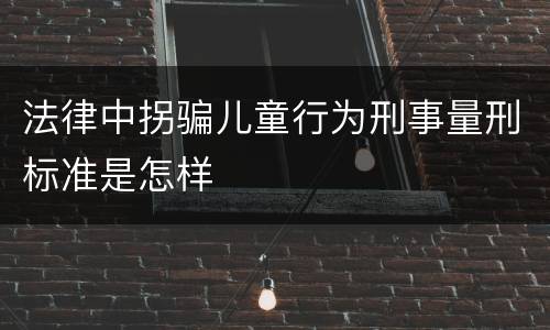 法律中拐骗儿童行为刑事量刑标准是怎样