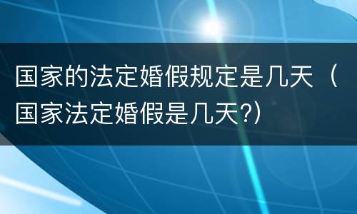 国家的法定婚假规定是几天（国家法定婚假是几天?）