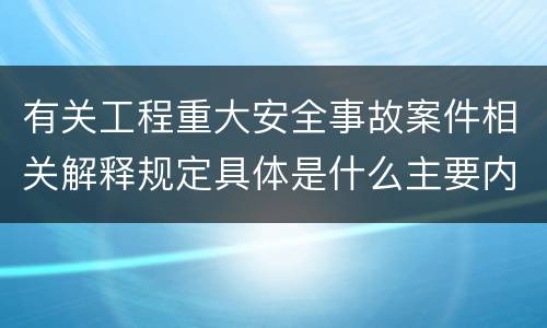 有关工程重大安全事故案件相关解释规定具体是什么主要内容