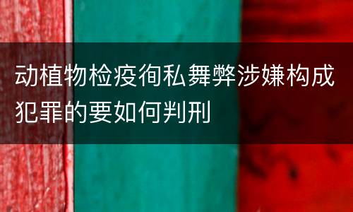 动植物检疫徇私舞弊涉嫌构成犯罪的要如何判刑