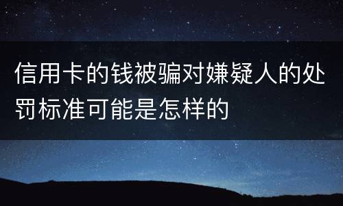 信用卡的钱被骗对嫌疑人的处罚标准可能是怎样的