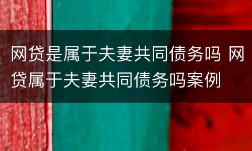 网贷是属于夫妻共同债务吗 网贷属于夫妻共同债务吗案例