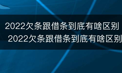 2022欠条跟借条到底有啥区别 2022欠条跟借条到底有啥区别呢
