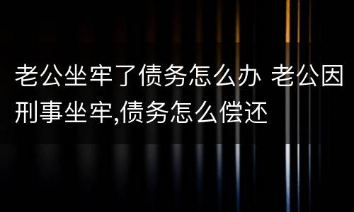 老公坐牢了债务怎么办 老公因刑事坐牢,债务怎么偿还