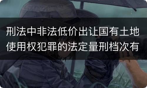 刑法中非法低价出让国有土地使用权犯罪的法定量刑档次有哪些