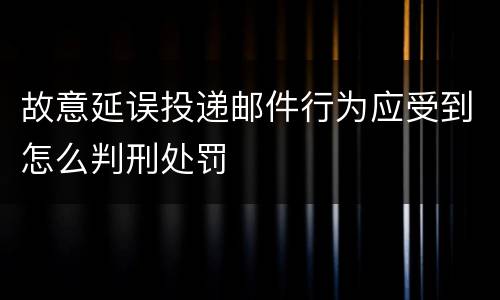 故意延误投递邮件行为应受到怎么判刑处罚