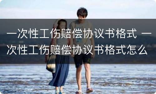 一次性工伤赔偿协议书格式 一次性工伤赔偿协议书格式怎么写