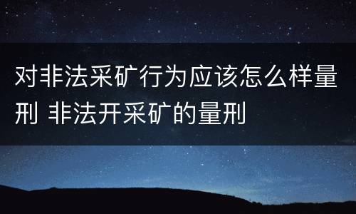 对非法采矿行为应该怎么样量刑 非法开采矿的量刑