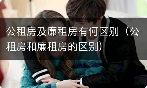 公租房及廉租房有何区别（公租房和廉租房的区别）