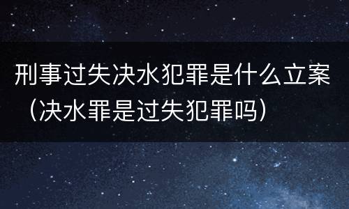 刑事过失决水犯罪是什么立案（决水罪是过失犯罪吗）