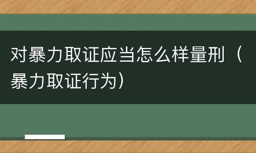 对暴力取证应当怎么样量刑（暴力取证行为）