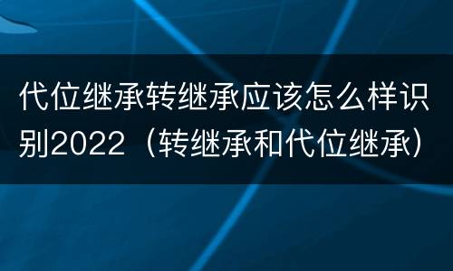 代位继承转继承应该怎么样识别2022（转继承和代位继承）