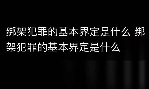 绑架犯罪的基本界定是什么 绑架犯罪的基本界定是什么
