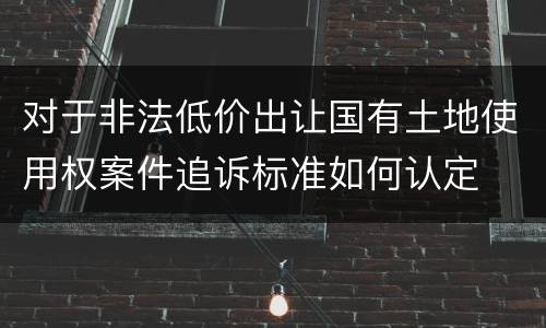 对于非法低价出让国有土地使用权案件追诉标准如何认定