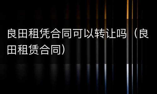 良田租凭合同可以转让吗（良田租赁合同）