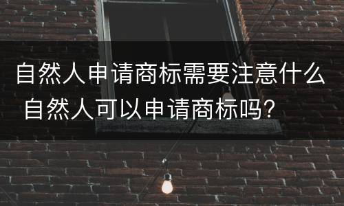 自然人申请商标需要注意什么 自然人可以申请商标吗?