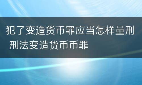 犯了变造货币罪应当怎样量刑 刑法变造货币币罪