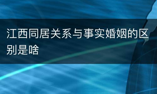 江西同居关系与事实婚姻的区别是啥