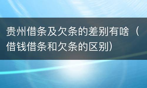 贵州借条及欠条的差别有啥（借钱借条和欠条的区别）