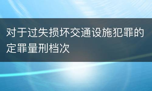 对于过失损坏交通设施犯罪的定罪量刑档次
