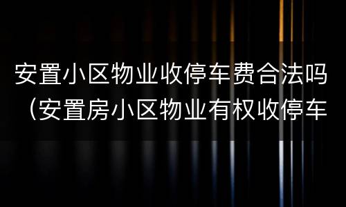 安置小区物业收停车费合法吗（安置房小区物业有权收停车费吗）